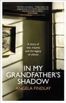 Angela Findlay - In My Grandfather’s Shadow A story of war, trauma and the legacy silence Bok