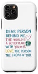 iPhone 11 Pro Dear person behind me, the world is a better place with you Case