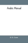 Arabic manual. A colloquial handbook in the Syrian dialect, for the use of visitors to Syria and Palestine, containing a simplified grammar, a comprehensive English and Arabic vocabulary and dialogues. The whole in English characters, carefully translitera