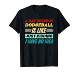 A Day Without Dodgeball Is Like Just Kidding I Have No Idea T-Shirt