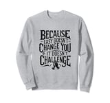 Because Easy Doesn't Change You If It Doesn't Challenge Sweatshirt