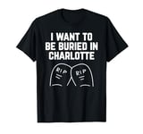 I Want to be Buried in Charlotte T-Shirt