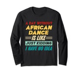 A Day Without African Dance Is Like Just Kidding I Have Long Sleeve T-Shirt