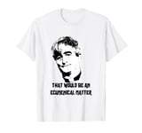 Father Ted Crilly, Ecumenical Matter Quote T-Shirt