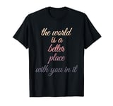 The world is a better place with you in it T-Shirt