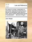Essay on Wines, Especially on Port Wine; Intended to Instruct Every Person to Distinguish That Which Is Pure, and to Guard Against the Frauds of Adulteration. ... by John Wright, ...
