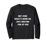 Not sure what's going on, just rooting for my kid Long Sleeve T-Shirt