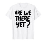 Are we there yet T-Shirt