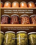Getting Your Specialty Food Product Onto Store Shelves: The Ultimate Wholesale How-To Guide for Artisan Food Companies