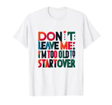 Don't leave me. I'm too old to start over - Never Let Me Go T-Shirt