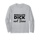 Regulate Dick NOT Jane PRO Abortion Choice Rights ERA Now Long Sleeve T-Shirt