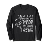 A Day Without Dance Is Like... Just Kidding I Have No Idea Long Sleeve T-Shirt