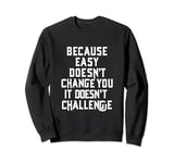Because Easy Doesn't Change You If It Doesn't Challenge Sweatshirt