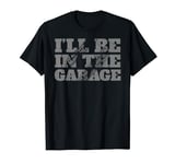 I'll Be In The Garage Auto Mechanic Project Car Builder T-Shirt
