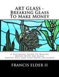ART GLASS - Breaking Glass To Make Money: A Beginners Guide To Making Money With Art Glass - Copper Foil And Lead Explained