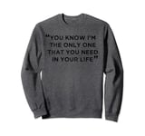 You Know I’m The Only One That You Need In Your Life Sweatshirt