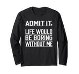 Admit It Life Would Be Boring Without Me Funny Joke Saying Long Sleeve T-Shirt