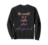 The world is a better place with you in it Sweatshirt