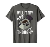 Will It Fry? Funny Deep Fryer And Deep Fried T-Shirt