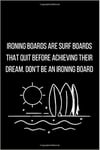 Ironing Boards Are Surf Boards That Quit Before Achieving Their dream. Don T Be