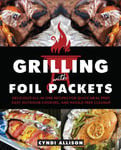 Cyndi Allison - Grilling With Foil Packets Delicious All-in-One Recipes for Quick Meal Prep, Easy Outdoor Cooking, and Hassle-Free Cleanup Bok