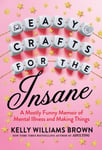Kelly Williams Brown - Easy Crafts For The Insane A Mostly Funny Memoir of Mental Illness and Making Things Bok