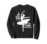 A Day Without Dance Is Like... Just Kidding I Have No Idea Sweatshirt