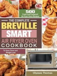 Ulysses Thomas The Complete Breville Smart Air Fryer Oven Cookbook: 500 Fresh and Foolproof Recipes to Save Time Weight Loss
