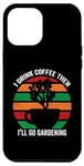 iPhone 12 Pro Max I Drink Coffee Then I'll Go Gardening Funny Garden Lovers Case