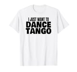 Tango Dance Latin Tango Dancing I Just Want To Dance Tango T-Shirt