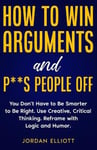 How to Win Arguments and P**s People Off. You Don't Have to Be Smarter to Be Right. Use Creative Critical Thinking. Reframe with Logic and Humor.