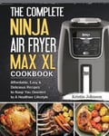 Kristin Johnson Johnson, The Complete Ninja Air Fryer Max XL Cookbook: Affordable, Easy & Delicious Recipes to Keep You Devoted A Healthier Lifestyle