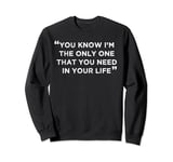 You Know I’m The Only One That You Need In Your Life Sweatshirt