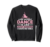 A Day Without Dance Is Like Just Kidding I Have No Idea Sweatshirt