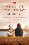 Angela Garner - When It's Time to Say Goodbye Preparing for the Transition of Your Beloved Pet Bok