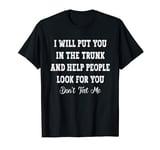 I Will Put You In The Trunk And Help People Look For you T-Shirt