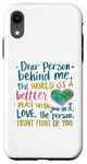 iPhone XR Dear person behind me, the world is a better place with you Case