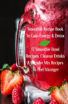Smoothie Recipe Book To Gain Energy &amp; Detox 17 Smoothie Bowl Recipes, Cleanse Drinks &amp; Blender Mix R